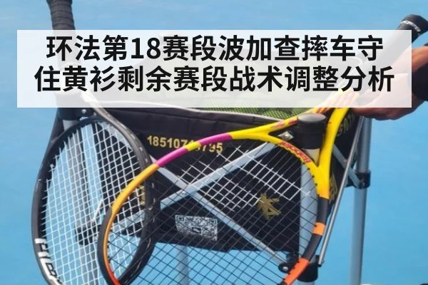 环法第18赛段波加查摔车守住黄衫剩余赛段战术调整分析