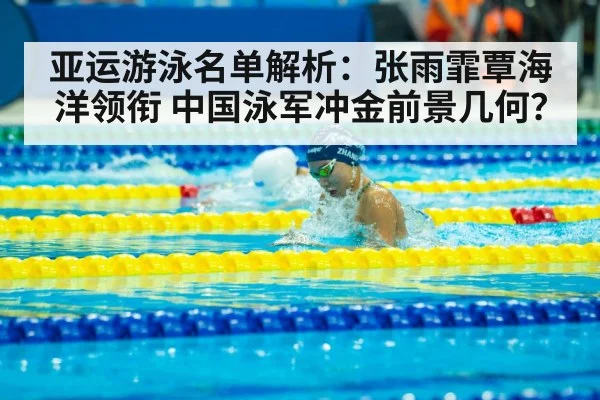 亚运游泳名单解析：张雨霏覃海洋领衔 中国泳军冲金前景几何？
