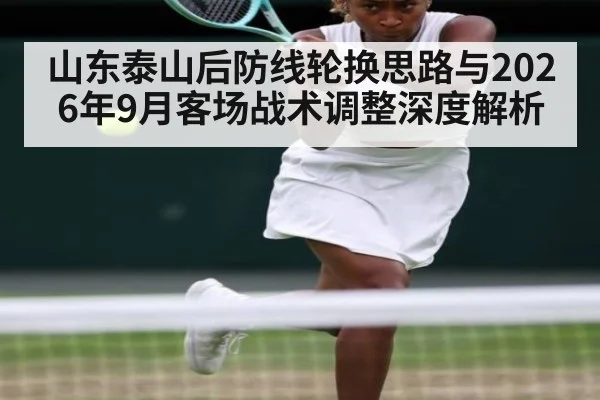 山东泰山后防线轮换思路与2026年9月客场战术调整深度解析
