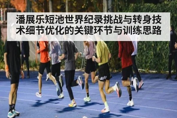 潘展乐短池世界纪录挑战与转身技术细节优化的关键环节与训练思路