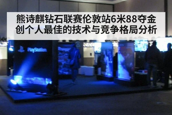 熊诗麒钻石联赛伦敦站6米88夺金创个人最佳的技术与竞争格局分析