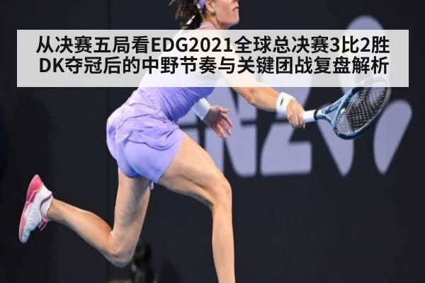 从决赛五局看EDG2021全球总决赛3比2胜DK夺冠后的中野节奏与关键团战复盘解析